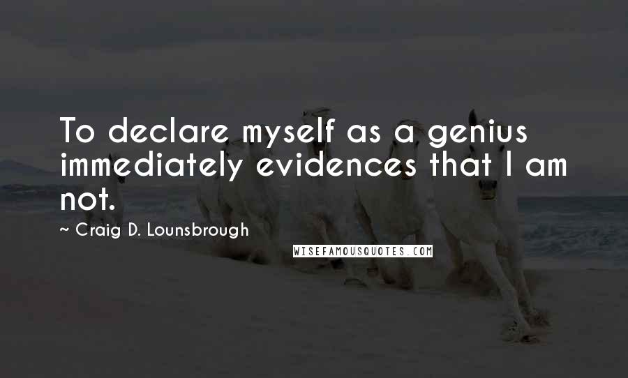 Craig D. Lounsbrough Quotes: To declare myself as a genius immediately evidences that I am not.