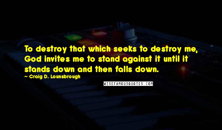 Craig D. Lounsbrough Quotes: To destroy that which seeks to destroy me, God invites me to stand against it until it stands down and then falls down.