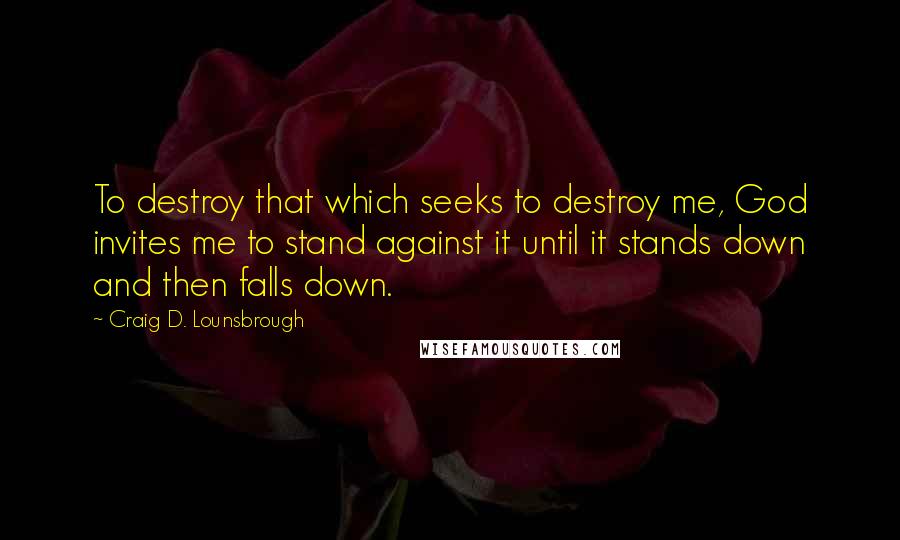 Craig D. Lounsbrough Quotes: To destroy that which seeks to destroy me, God invites me to stand against it until it stands down and then falls down.