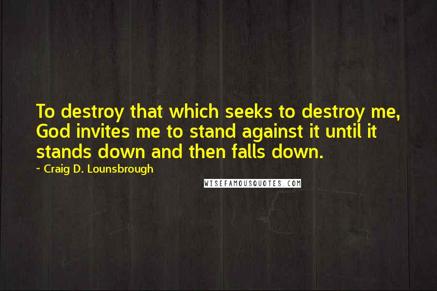 Craig D. Lounsbrough Quotes: To destroy that which seeks to destroy me, God invites me to stand against it until it stands down and then falls down.