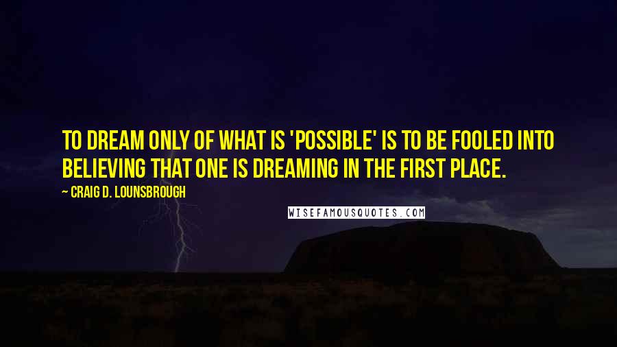 Craig D. Lounsbrough Quotes: To dream only of what is 'possible' is to be fooled into believing that one is dreaming in the first place.