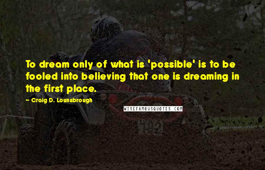 Craig D. Lounsbrough Quotes: To dream only of what is 'possible' is to be fooled into believing that one is dreaming in the first place.