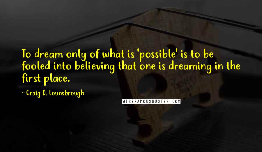 Craig D. Lounsbrough Quotes: To dream only of what is 'possible' is to be fooled into believing that one is dreaming in the first place.