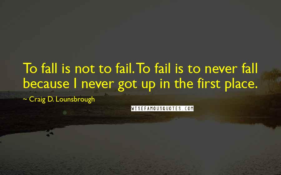 Craig D. Lounsbrough Quotes: To fall is not to fail. To fail is to never fall because I never got up in the first place.