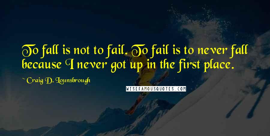 Craig D. Lounsbrough Quotes: To fall is not to fail. To fail is to never fall because I never got up in the first place.