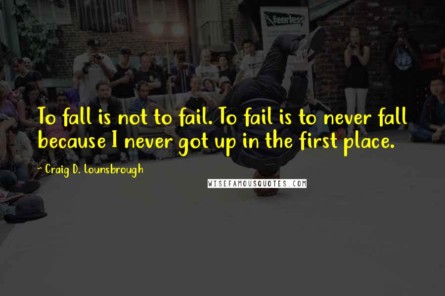 Craig D. Lounsbrough Quotes: To fall is not to fail. To fail is to never fall because I never got up in the first place.