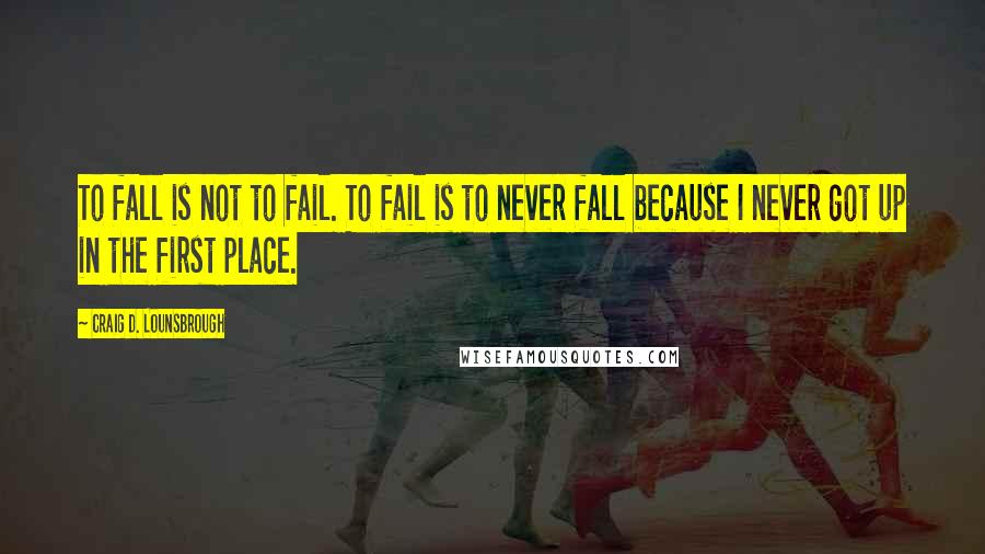 Craig D. Lounsbrough Quotes: To fall is not to fail. To fail is to never fall because I never got up in the first place.