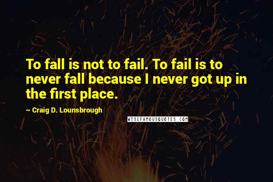 Craig D. Lounsbrough Quotes: To fall is not to fail. To fail is to never fall because I never got up in the first place.