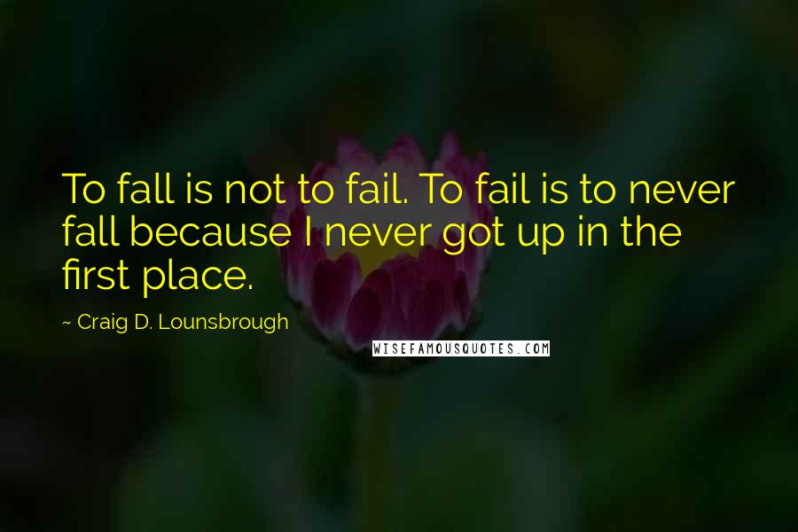 Craig D. Lounsbrough Quotes: To fall is not to fail. To fail is to never fall because I never got up in the first place.