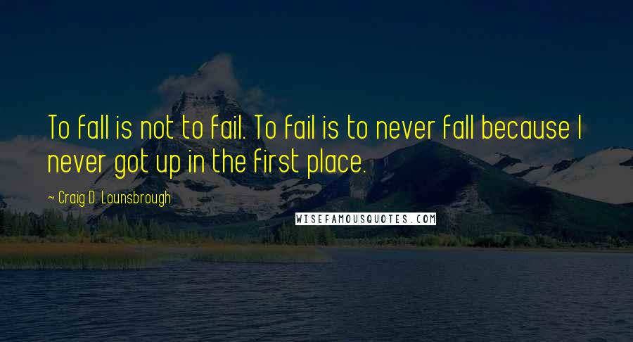 Craig D. Lounsbrough Quotes: To fall is not to fail. To fail is to never fall because I never got up in the first place.