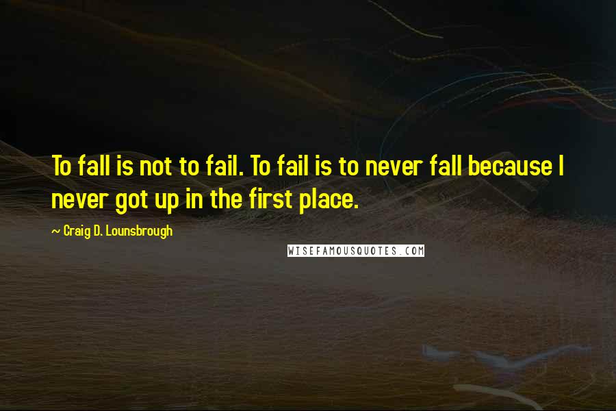 Craig D. Lounsbrough Quotes: To fall is not to fail. To fail is to never fall because I never got up in the first place.