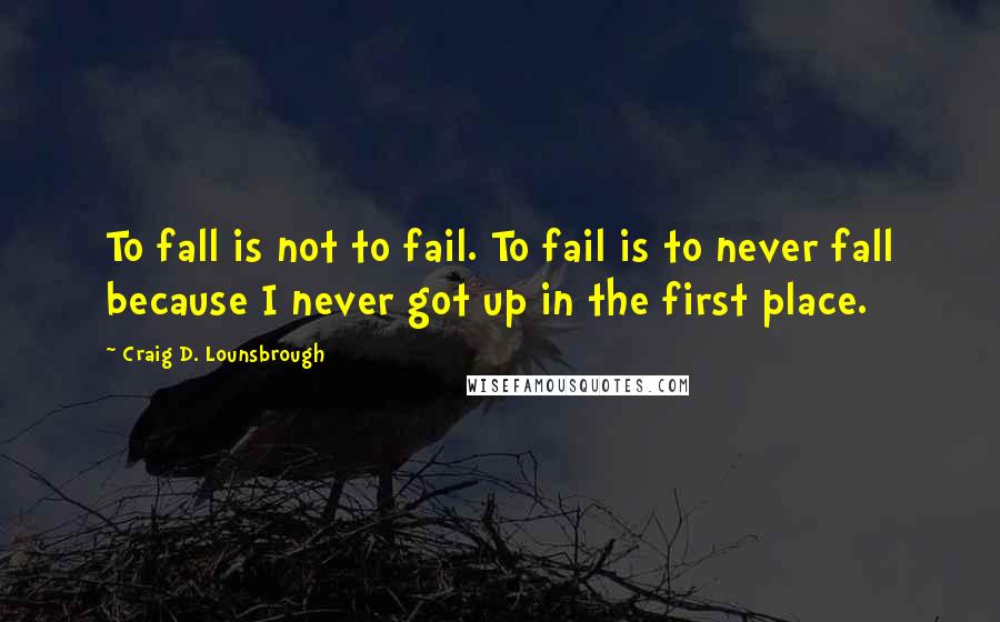 Craig D. Lounsbrough Quotes: To fall is not to fail. To fail is to never fall because I never got up in the first place.