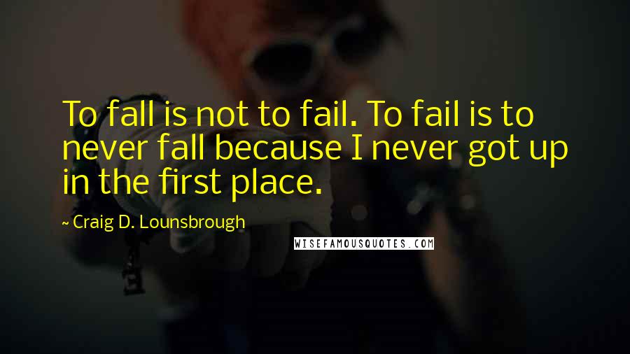 Craig D. Lounsbrough Quotes: To fall is not to fail. To fail is to never fall because I never got up in the first place.