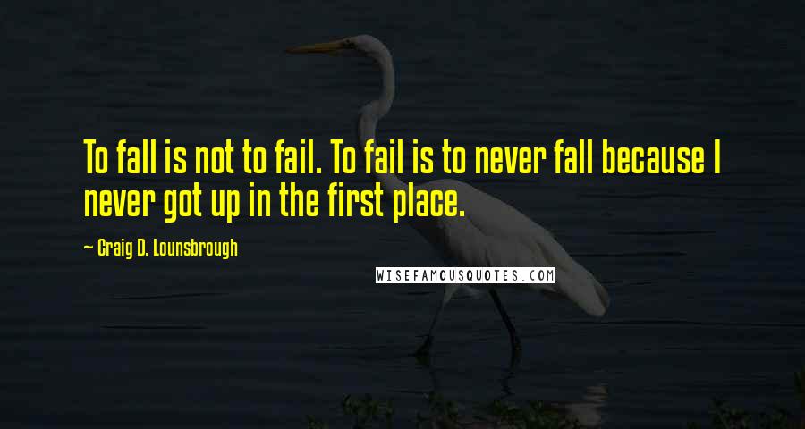 Craig D. Lounsbrough Quotes: To fall is not to fail. To fail is to never fall because I never got up in the first place.