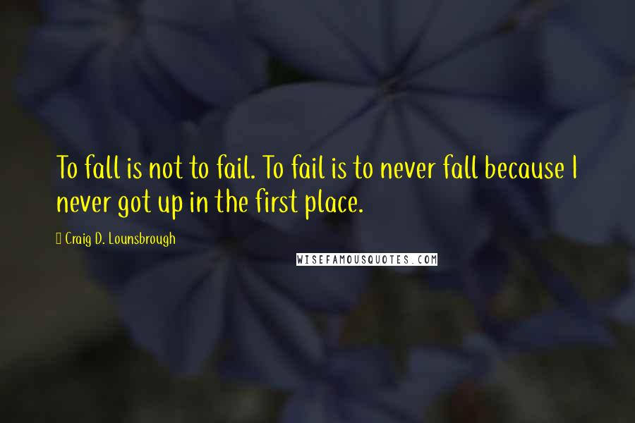 Craig D. Lounsbrough Quotes: To fall is not to fail. To fail is to never fall because I never got up in the first place.