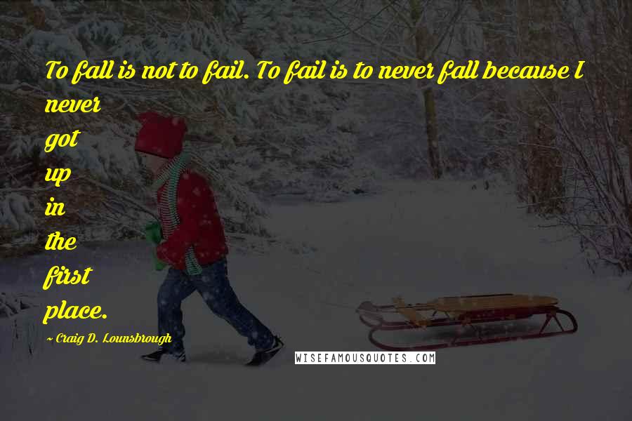 Craig D. Lounsbrough Quotes: To fall is not to fail. To fail is to never fall because I never got up in the first place.