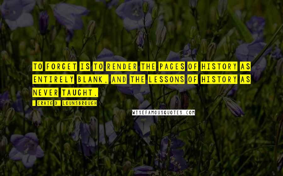 Craig D. Lounsbrough Quotes: To forget is to render the pages of history as entirely blank, and the lessons of history as never taught.