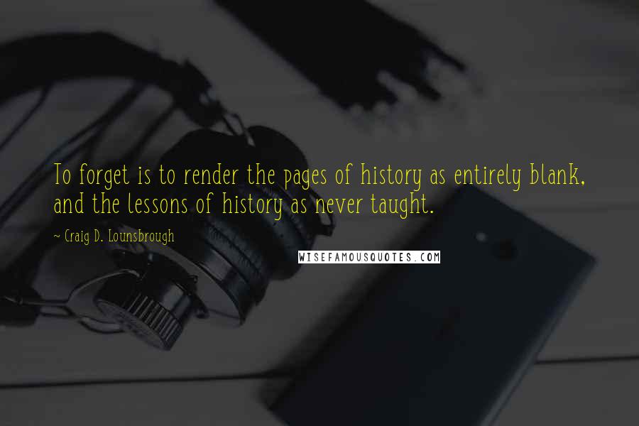 Craig D. Lounsbrough Quotes: To forget is to render the pages of history as entirely blank, and the lessons of history as never taught.