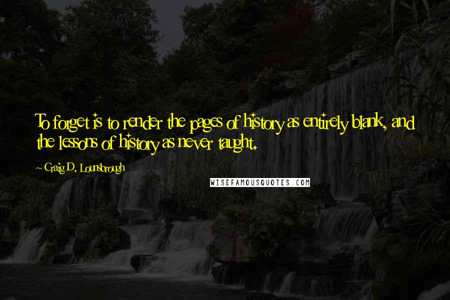 Craig D. Lounsbrough Quotes: To forget is to render the pages of history as entirely blank, and the lessons of history as never taught.