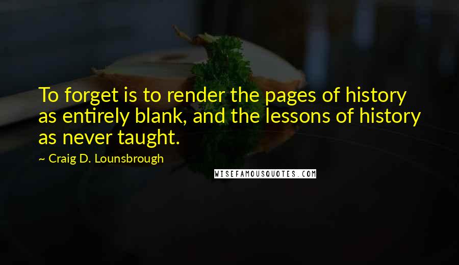 Craig D. Lounsbrough Quotes: To forget is to render the pages of history as entirely blank, and the lessons of history as never taught.