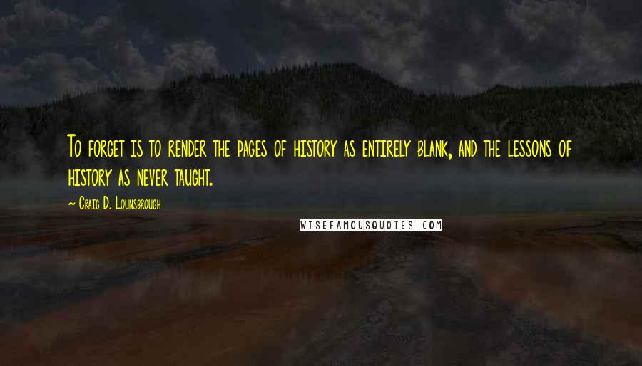 Craig D. Lounsbrough Quotes: To forget is to render the pages of history as entirely blank, and the lessons of history as never taught.