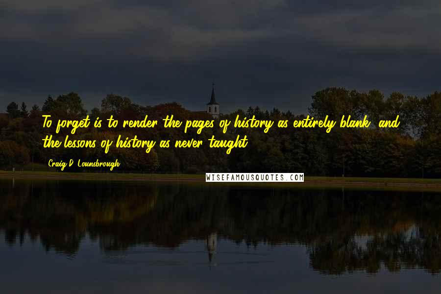 Craig D. Lounsbrough Quotes: To forget is to render the pages of history as entirely blank, and the lessons of history as never taught.