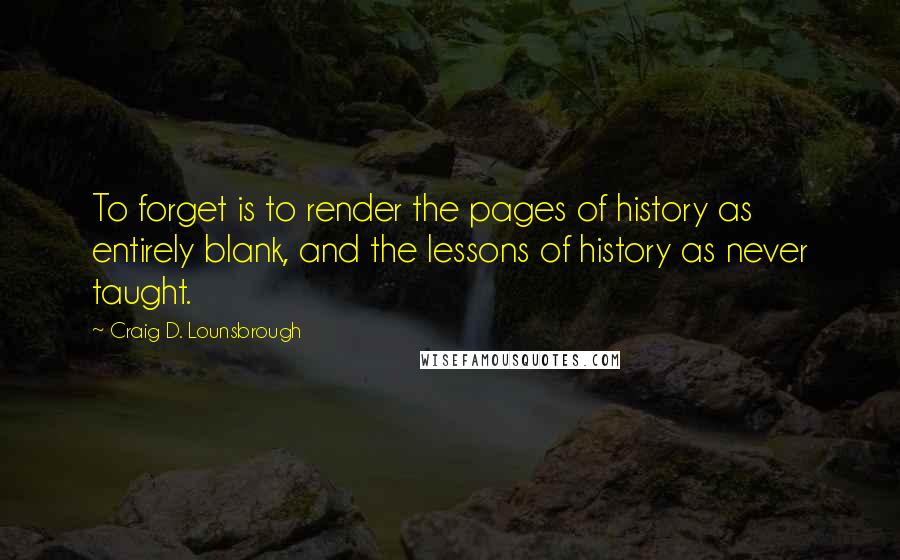 Craig D. Lounsbrough Quotes: To forget is to render the pages of history as entirely blank, and the lessons of history as never taught.