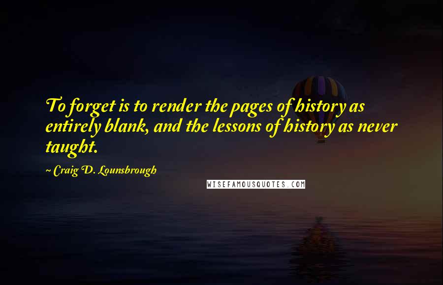 Craig D. Lounsbrough Quotes: To forget is to render the pages of history as entirely blank, and the lessons of history as never taught.