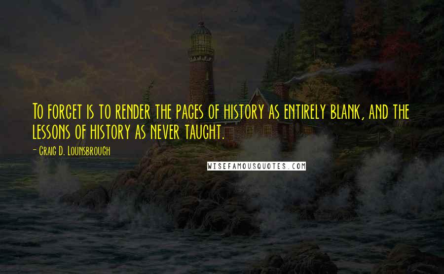 Craig D. Lounsbrough Quotes: To forget is to render the pages of history as entirely blank, and the lessons of history as never taught.