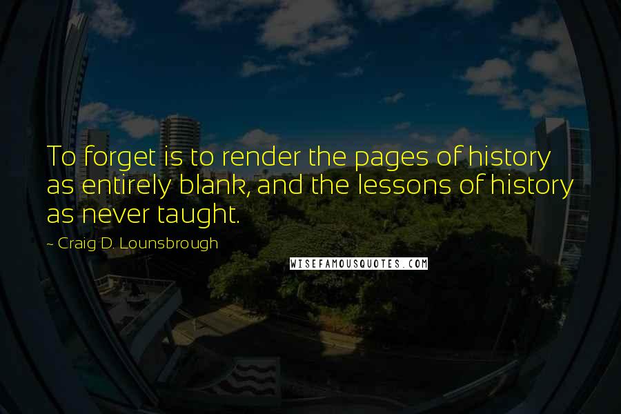 Craig D. Lounsbrough Quotes: To forget is to render the pages of history as entirely blank, and the lessons of history as never taught.