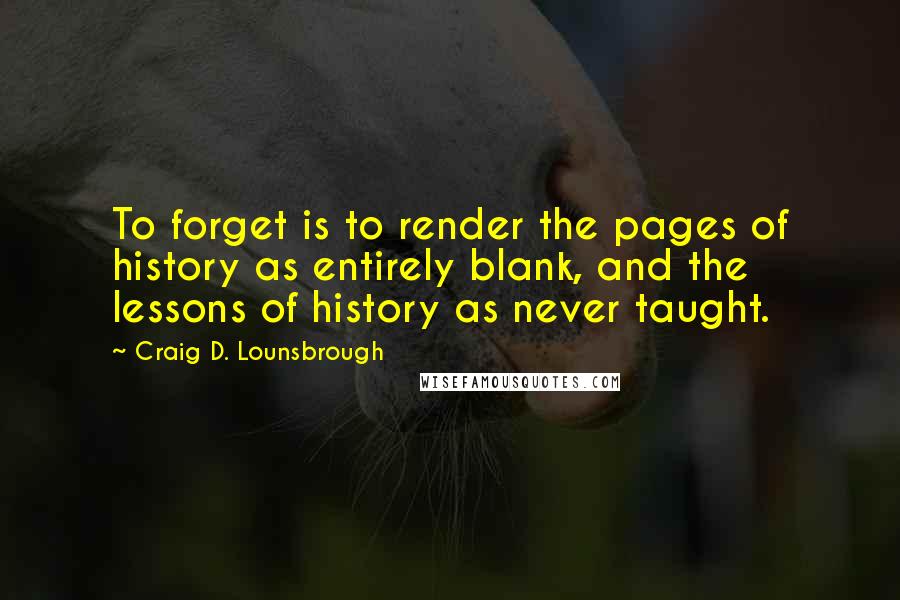 Craig D. Lounsbrough Quotes: To forget is to render the pages of history as entirely blank, and the lessons of history as never taught.