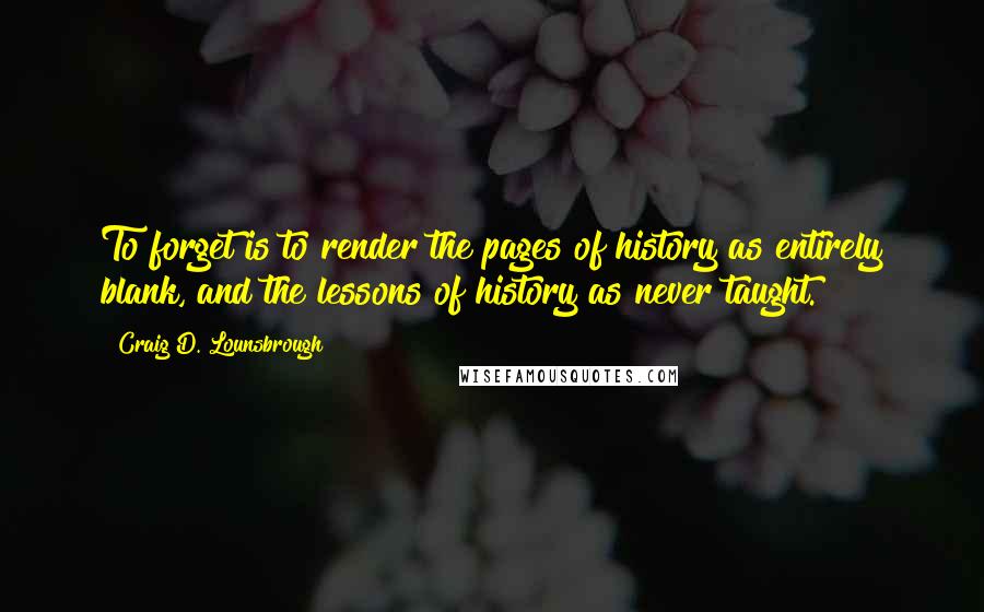 Craig D. Lounsbrough Quotes: To forget is to render the pages of history as entirely blank, and the lessons of history as never taught.