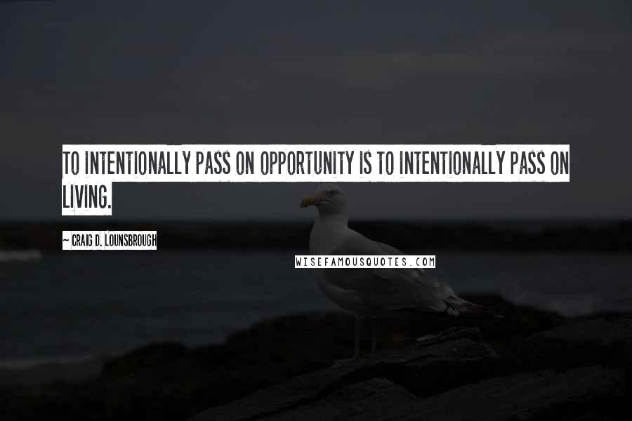 Craig D. Lounsbrough Quotes: To intentionally pass on opportunity is to intentionally pass on living.