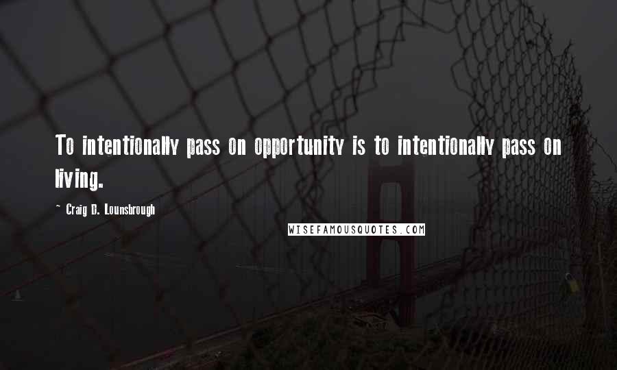 Craig D. Lounsbrough Quotes: To intentionally pass on opportunity is to intentionally pass on living.