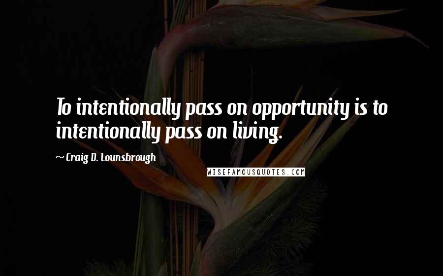 Craig D. Lounsbrough Quotes: To intentionally pass on opportunity is to intentionally pass on living.