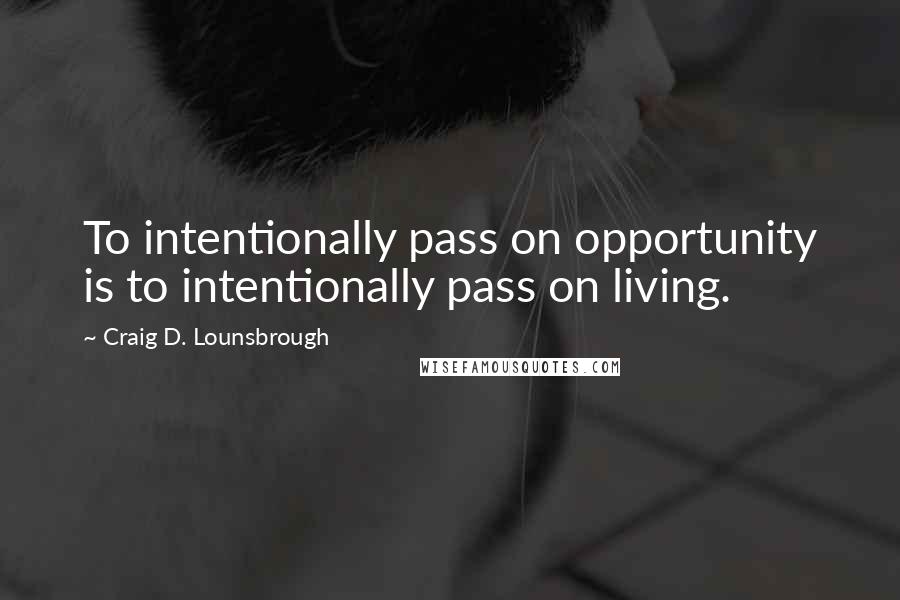 Craig D. Lounsbrough Quotes: To intentionally pass on opportunity is to intentionally pass on living.