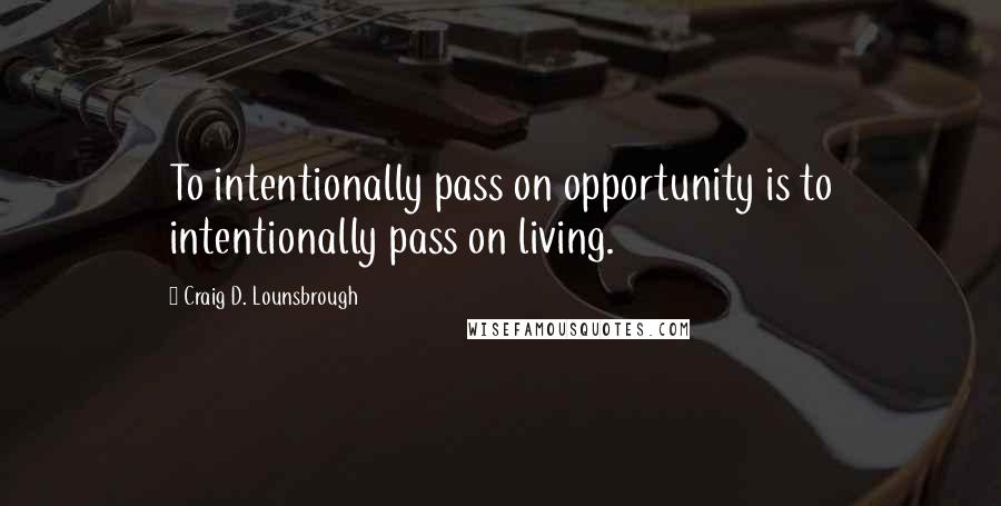 Craig D. Lounsbrough Quotes: To intentionally pass on opportunity is to intentionally pass on living.