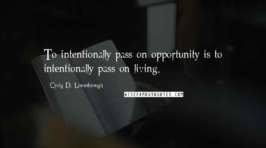 Craig D. Lounsbrough Quotes: To intentionally pass on opportunity is to intentionally pass on living.