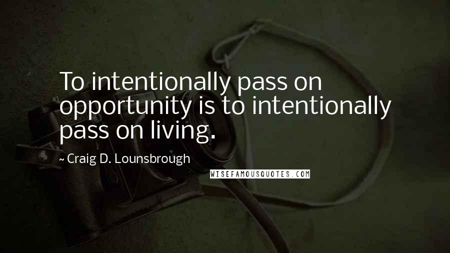 Craig D. Lounsbrough Quotes: To intentionally pass on opportunity is to intentionally pass on living.