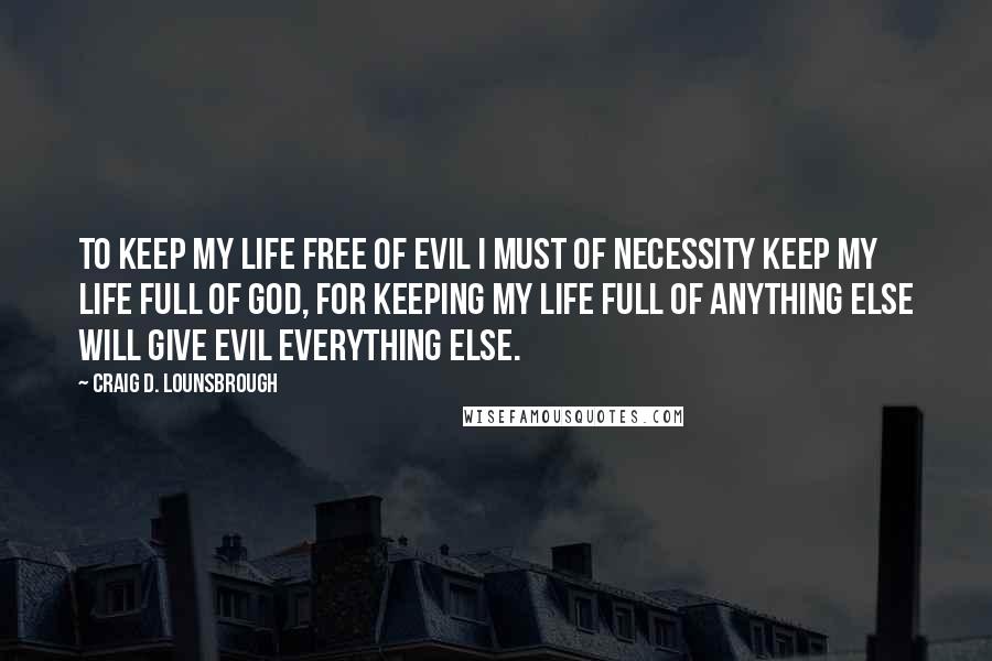 Craig D. Lounsbrough Quotes: To keep my life free of evil I must of necessity keep my life full of God, for keeping my life full of anything else will give evil everything else.