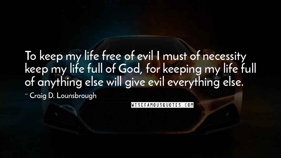 Craig D. Lounsbrough Quotes: To keep my life free of evil I must of necessity keep my life full of God, for keeping my life full of anything else will give evil everything else.