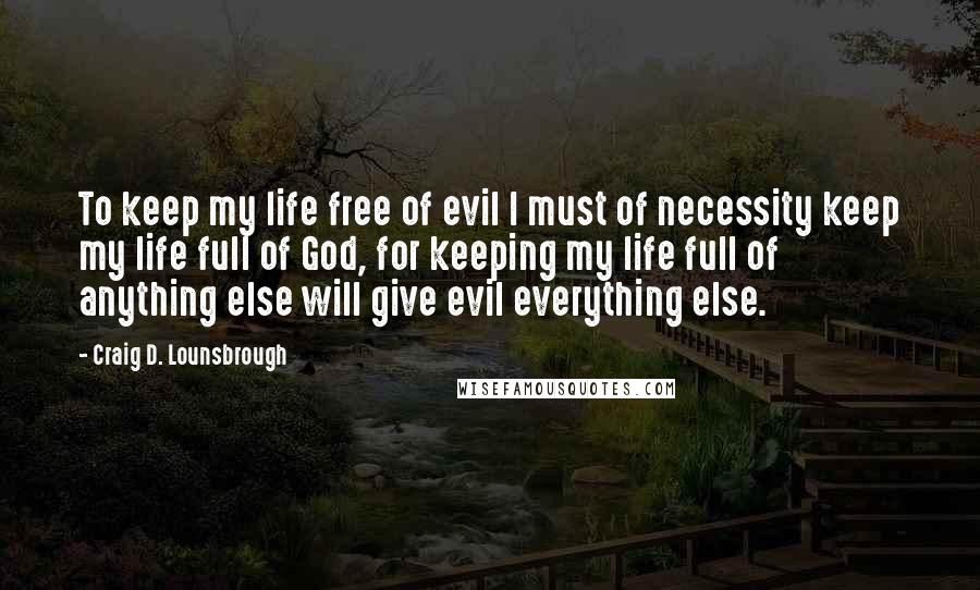 Craig D. Lounsbrough Quotes: To keep my life free of evil I must of necessity keep my life full of God, for keeping my life full of anything else will give evil everything else.