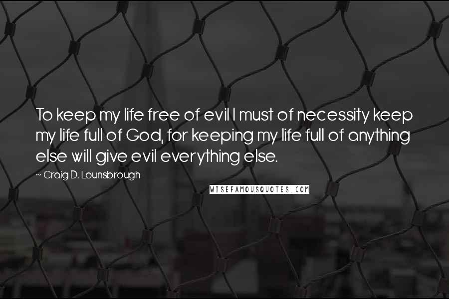 Craig D. Lounsbrough Quotes: To keep my life free of evil I must of necessity keep my life full of God, for keeping my life full of anything else will give evil everything else.