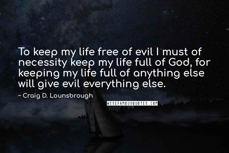 Craig D. Lounsbrough Quotes: To keep my life free of evil I must of necessity keep my life full of God, for keeping my life full of anything else will give evil everything else.