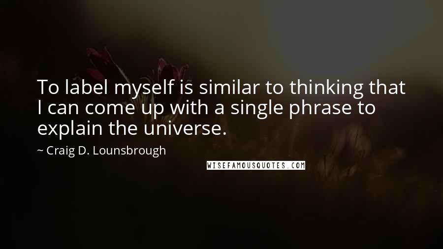 Craig D. Lounsbrough Quotes: To label myself is similar to thinking that I can come up with a single phrase to explain the universe.