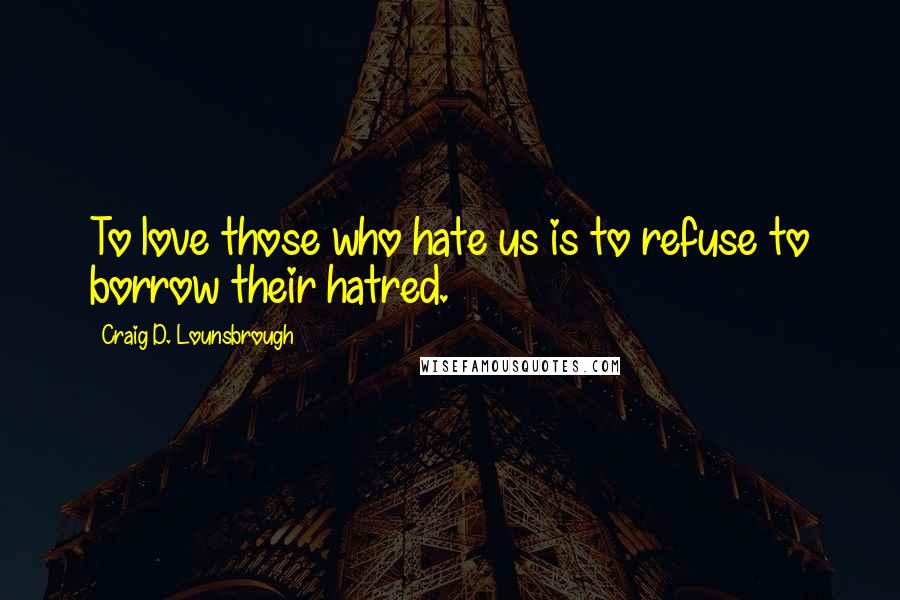 Craig D. Lounsbrough Quotes: To love those who hate us is to refuse to borrow their hatred.