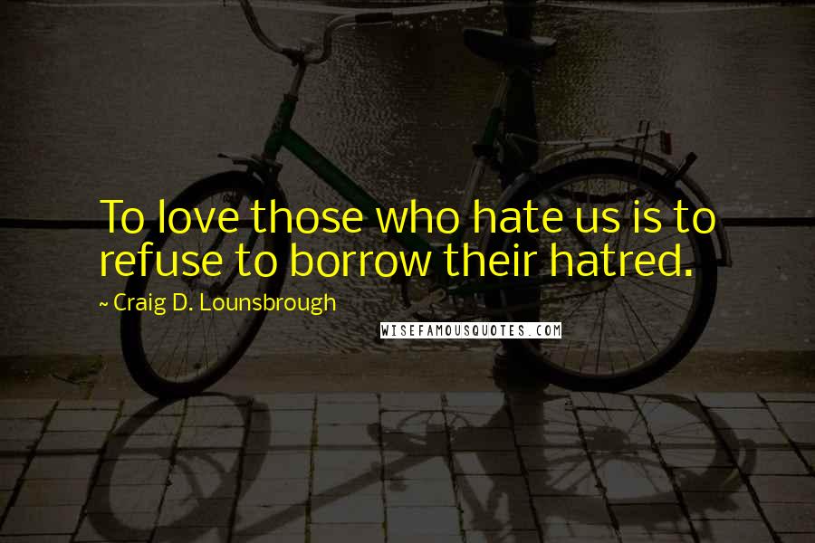 Craig D. Lounsbrough Quotes: To love those who hate us is to refuse to borrow their hatred.