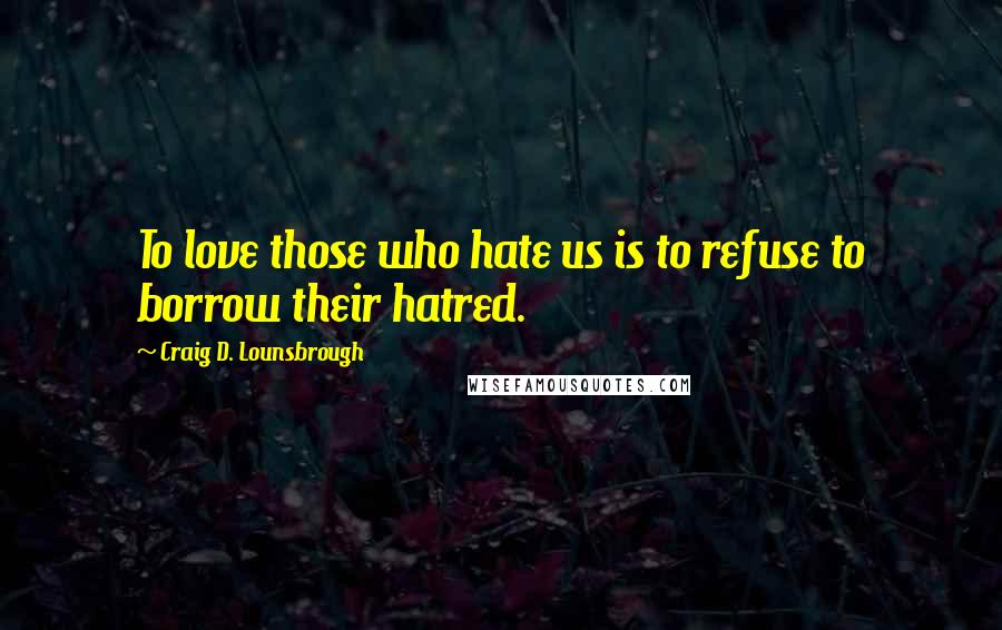 Craig D. Lounsbrough Quotes: To love those who hate us is to refuse to borrow their hatred.