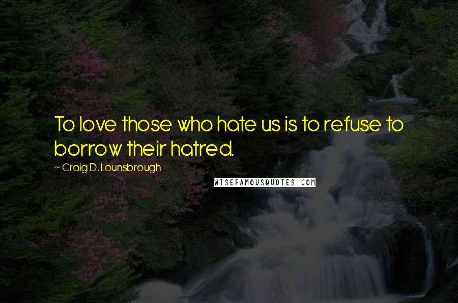 Craig D. Lounsbrough Quotes: To love those who hate us is to refuse to borrow their hatred.