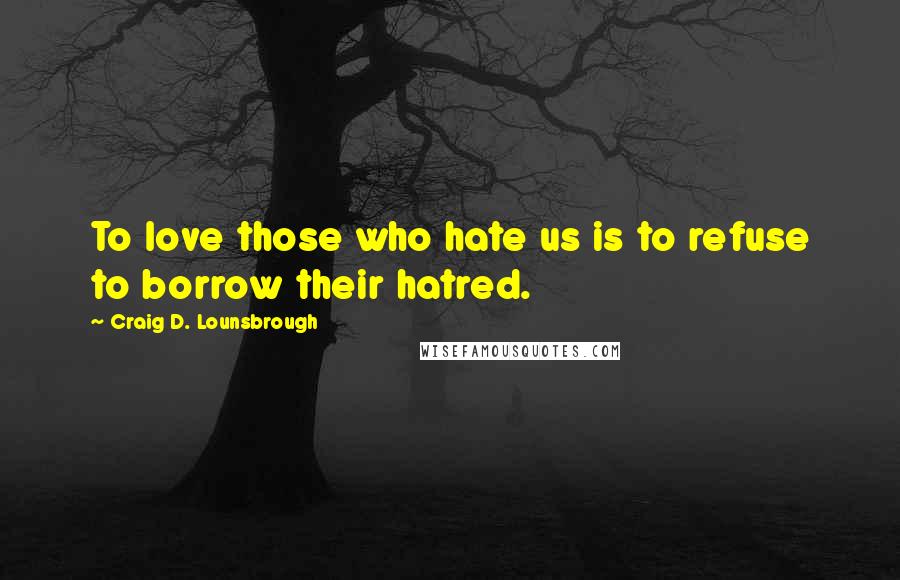 Craig D. Lounsbrough Quotes: To love those who hate us is to refuse to borrow their hatred.